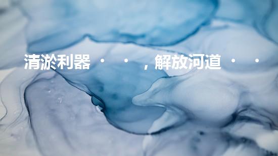 清淤利器，解放河道！
